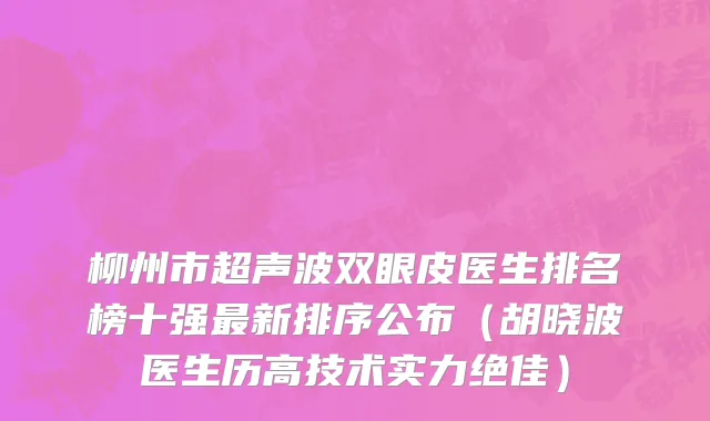柳州市超声波双眼皮医生排名榜十强最新排序公布（胡晓波医生历高技术实力绝佳）