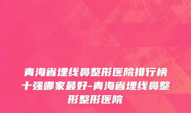 青海省埋线鼻整形医院排行榜十强哪家最好-青海省埋线鼻整形整形医院