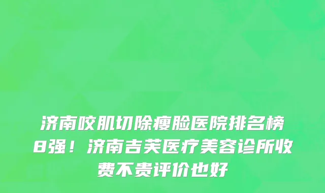 济南咬肌切除瘦脸医院排名榜8强!济南吉芙医疗美容诊所收费不贵评价也好