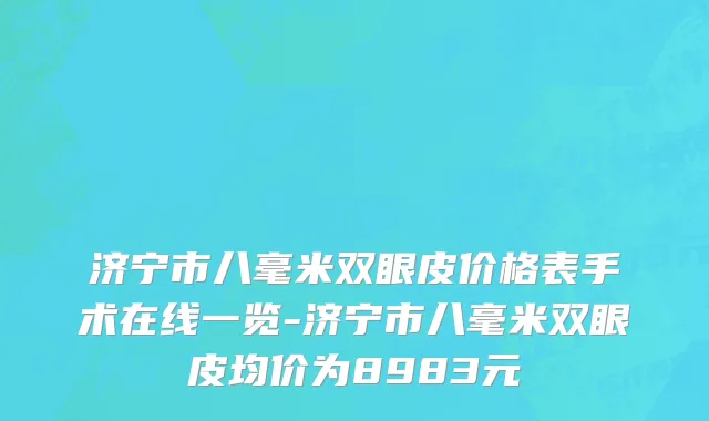 济宁市八毫米双眼皮价格表手术在线一览-济宁市八毫米双眼皮均价为8983元