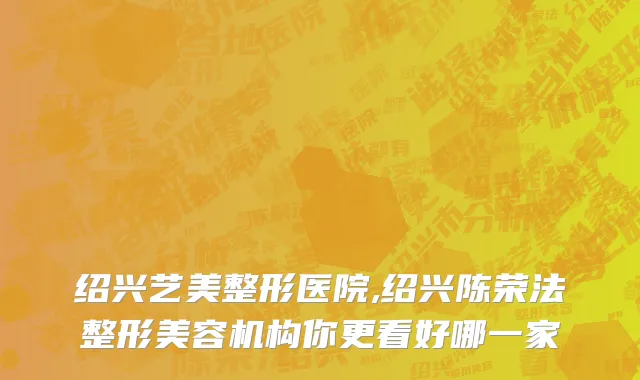 绍兴艺美整形医院,绍兴陈荣法整形美容机构你更看好哪一家