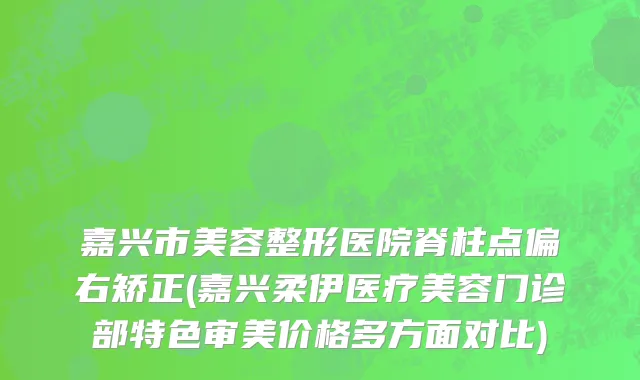 嘉兴市美容整形医院脊柱点偏右矫正(嘉兴柔伊医疗美容门诊部特色审美价格多方面对比)