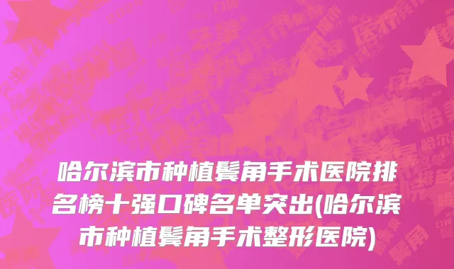 哈尔滨市种植鬓角手术医院排名榜十强口碑名单突出(哈尔滨市种植鬓角手术整形医院)