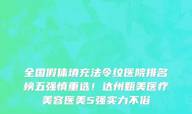 全国假体填充法令纹医院排名榜五强慎重选!达州甄美医疗美容医美5强实力不俗