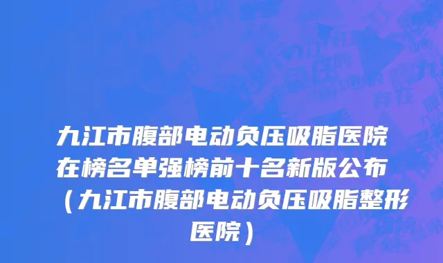 九江市腹部电动负压吸脂医院在榜名单强榜前十名新版公布（九江市腹部电动负压吸脂整形医院）