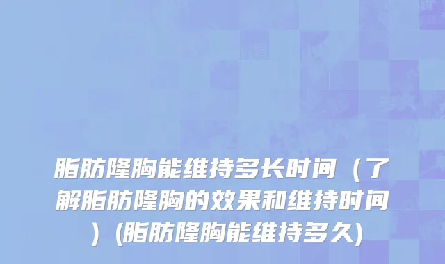 脂肪隆胸能维持多长时间（了解脂肪隆胸的效果和维持时间）(脂肪隆胸能维持多久)