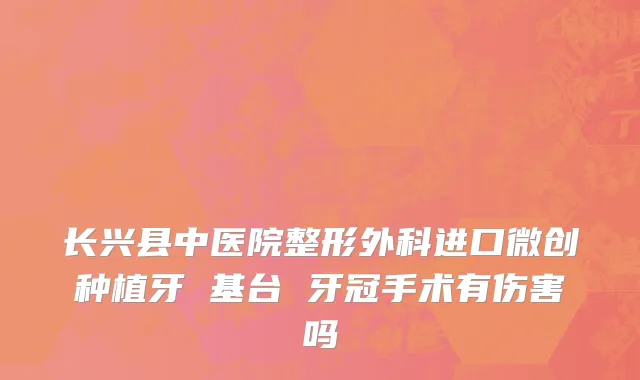长兴县中医院整形外科进口微创种植牙 基台 牙冠手术有伤害吗