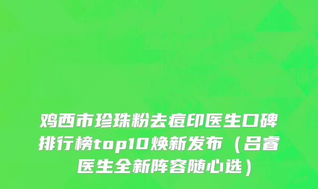 鸡西市珍珠粉去痘印医生口碑排行榜top10焕新发布（吕睿纮医生全新阵容随心选）