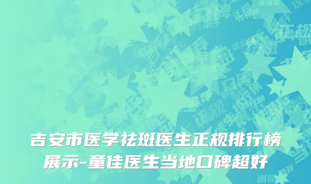 吉安市医学祛斑医生正规排行榜展示-童佳医生当地口碑超好
