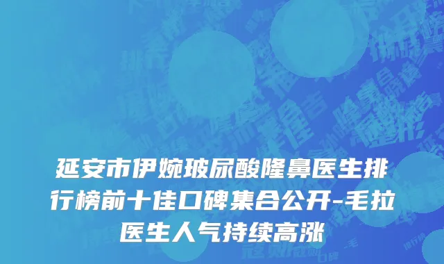 延安市伊婉玻尿酸隆鼻医生排行榜前十佳口碑集合公开-毛拉医生人气持续高涨