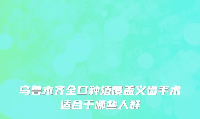 乌鲁木齐全口种植覆盖义齿手术适合于哪些人群