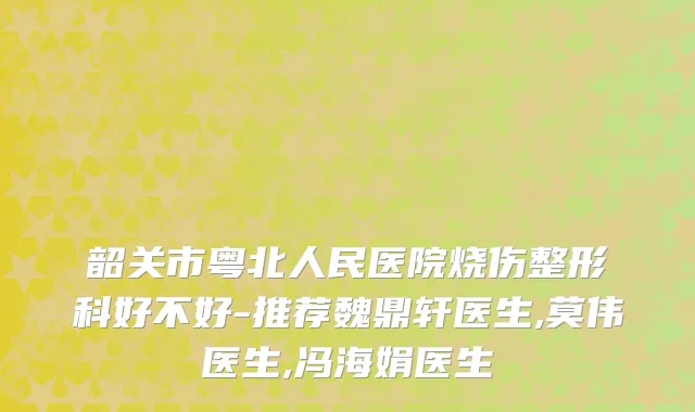 韶关市粤北人民医院烧伤整形科好不好-推荐魏鼎轩医生,莫伟医生,冯海娟医生