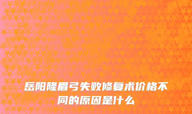 岳阳隆眉弓失败修复术价格不同的原因是什么