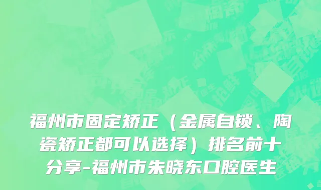 福州市固定矫正（金属自锁、陶瓷矫正都可以选择）排名前十分享-福州市朱晓东口腔医生