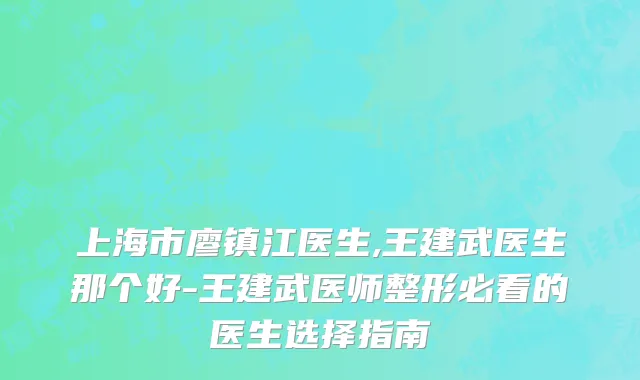 上海市廖镇江医生,王建武医生那个好-王建武医师整形必看的医生选择指南