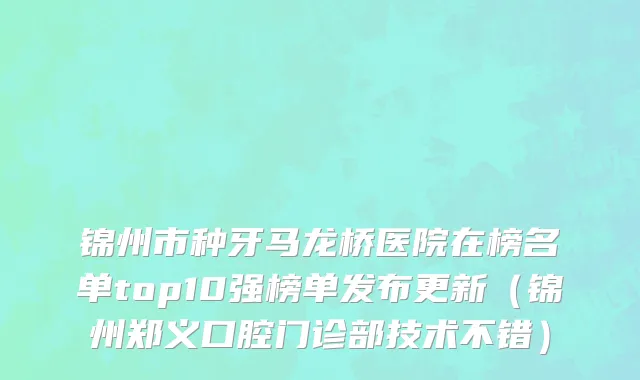 锦州市种牙马龙桥医院在榜名单top10强榜单发布更新（锦州郑义口腔门诊部技术不错）