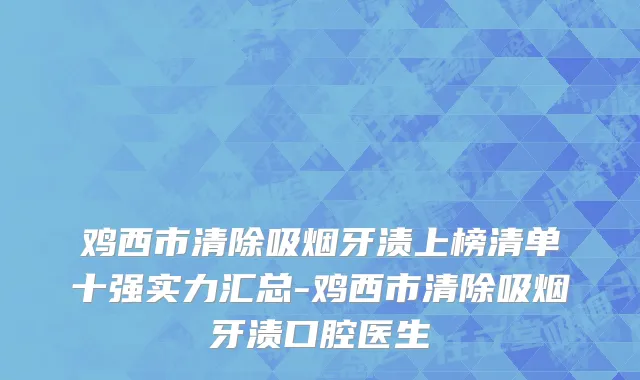 鸡西市清除吸烟牙渍上榜清单十强实力汇总-鸡西市清除吸烟牙渍口腔医生
