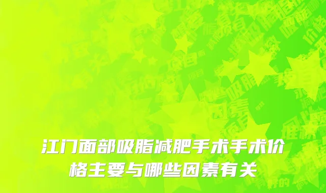 江门面部吸脂减肥手术手术价格主要与哪些因素有关