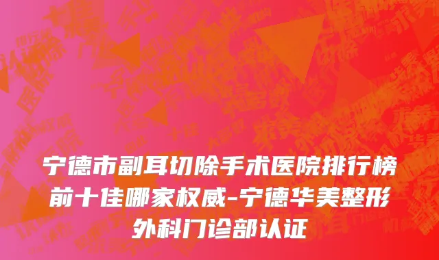 宁德市副耳切除手术医院排行榜前十佳哪家权威-宁德华美整形外科门诊部认证