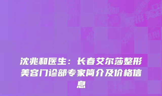 沈兆和医生：长春艾尔莎整形美容门诊部专家简介及价格信息