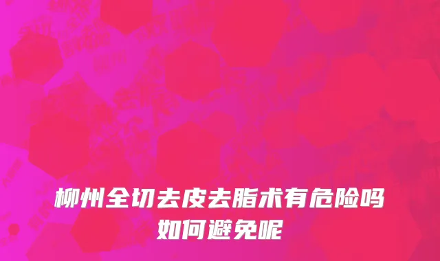 柳州全切去皮去脂术有危险吗如何避免呢