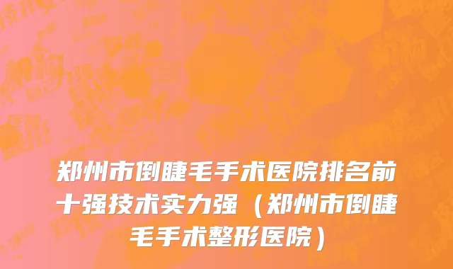 郑州市倒睫毛手术医院排名前十强技术实力强（郑州市倒睫毛手术整形医院）