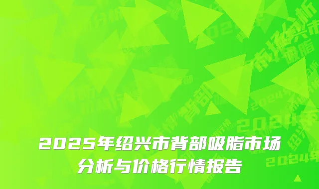 2025年绍兴市背部吸脂市场分析与价格行情报告