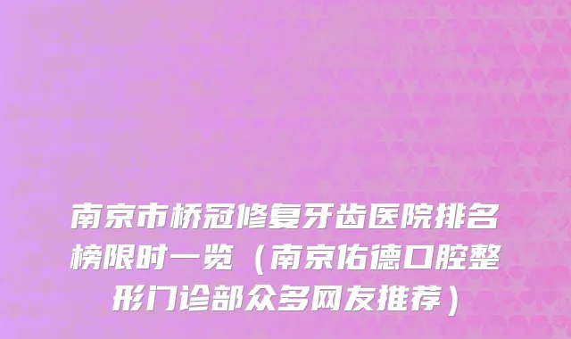 南京市桥冠修复牙齿医院排名榜限时一览（南京佑德口腔整形门诊部众多网友推荐）