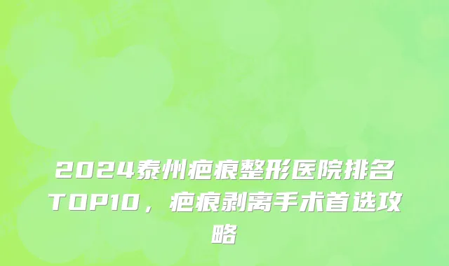 2024泰州疤痕整形医院排名TOP10,疤痕剥离手术首选攻略
