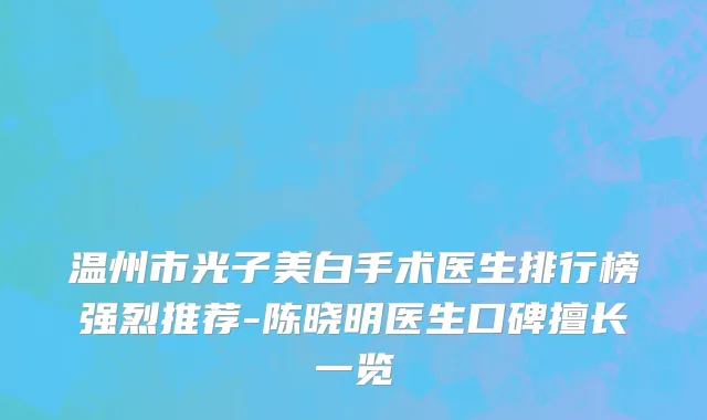 温州市光子美白手术医生排行榜强烈推荐-陈晓明医生口碑擅长一览