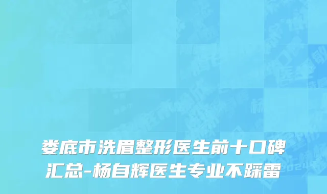 娄底市洗眉整形医生前十口碑汇总-杨自辉医生专业不踩雷