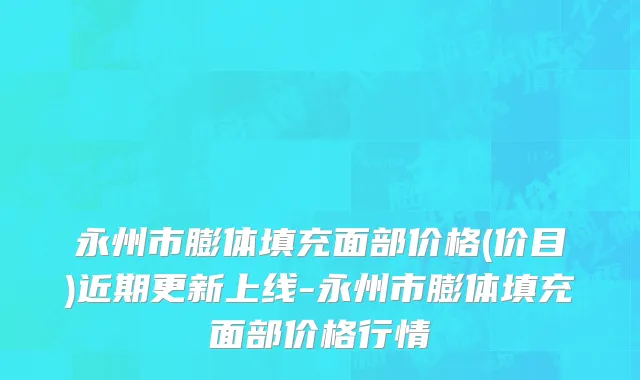 永州市膨体填充面部价格(价目)近期更新上线-永州市膨体填充面部价格行情