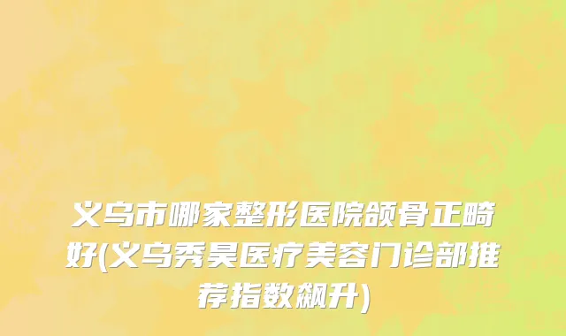 义乌市哪家整形医院颌骨正畸好(义乌秀昊医疗美容门诊部推荐指数飙升)