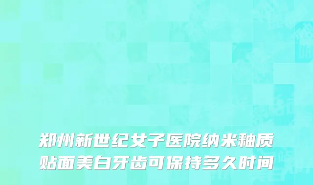 郑州新世纪女子医院纳米釉质贴面美白牙齿可保持多久时间
