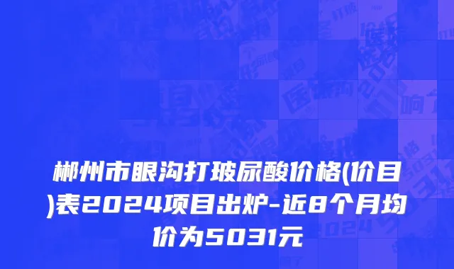 郴州市眼沟打玻尿酸价格(价目)表2024项目出炉-近8个月均价为5031元