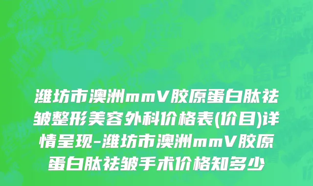 潍坊市澳洲mmV胶原蛋白肽祛皱整形美容外科价格表(价目)详情呈现-潍坊市澳洲mmV胶原蛋白肽祛皱手术价格知多少