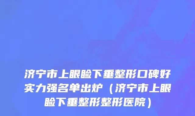 济宁市上眼睑下垂整形口碑好实力强名单出炉（济宁市上眼睑下垂整形整形医院）