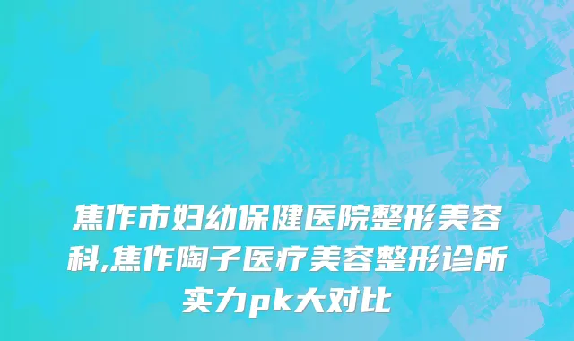 焦作市妇幼保健医院整形美容科,焦作陶子医疗美容整形诊所实力pk大对比