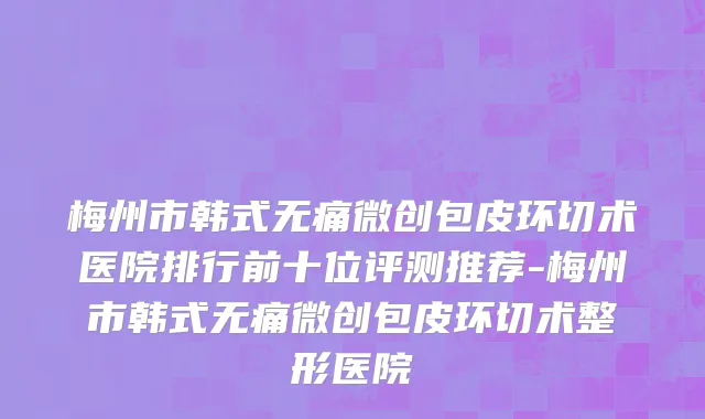 梅州市韩式无痛微创包皮环切术医院排行前十位评测推荐-梅州市韩式无痛微创包皮环切术整形医院
