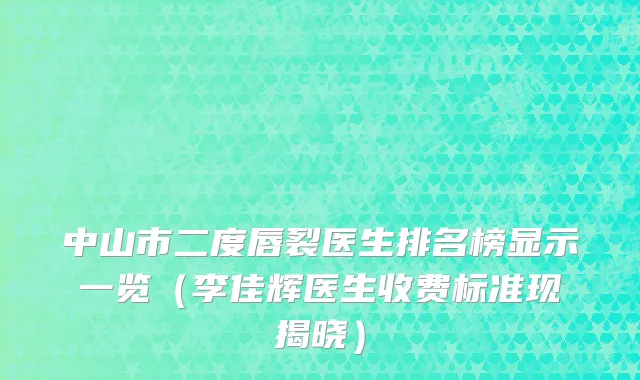 中山市二度唇裂医生排名榜显示一览（李佳辉医生收费标准现揭晓）