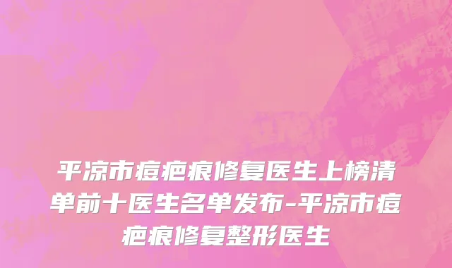 平凉市痘疤痕修复医生上榜清单前十医生名单发布-平凉市痘疤痕修复整形医生