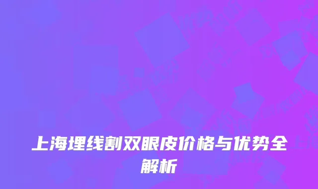 上海埋线割双眼皮价格与优势全解析