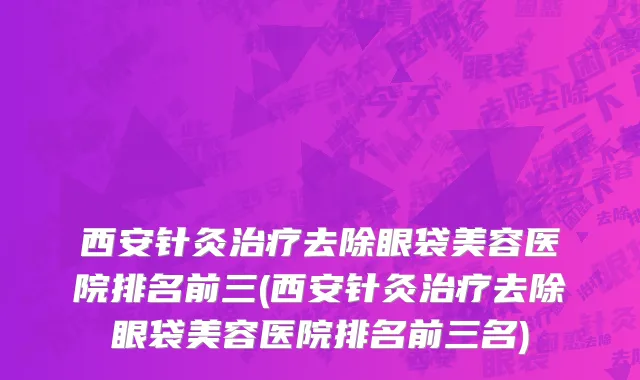 西安针灸治疗去除眼袋美容医院排名前三(西安针灸治疗去除眼袋美容医院排名前三名)