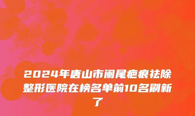 2024年唐山市阑尾疤痕祛除整形医院在榜名单前10名刷新了