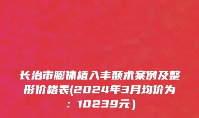 长治市膨体植入丰颞术案例及整形价格表(2024年3月均价为：10239元）