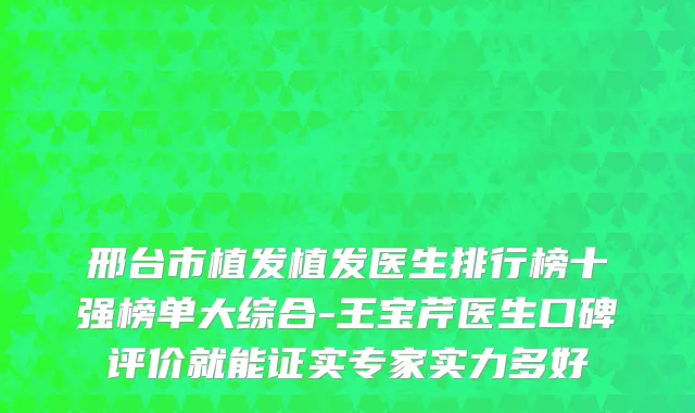 邢台市植发植发医生排行榜十强榜单大综合-王宝芹医生口碑评价就能证实专家实力多好