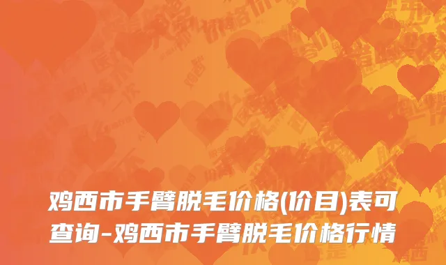 鸡西市手臂脱毛价格(价目)表可查询-鸡西市手臂脱毛价格行情