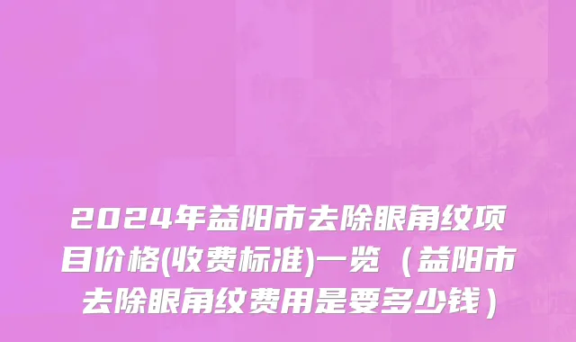 2024年益阳市去除眼角纹项目价格(收费标准)一览（益阳市去除眼角纹费用是要多少钱）