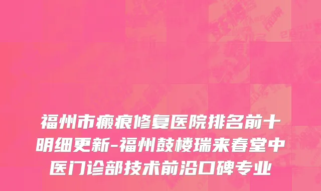 福州市瘢痕修复医院排名前十明细更新-福州鼓楼瑞来春堂中医门诊部技术前沿口碑专业
