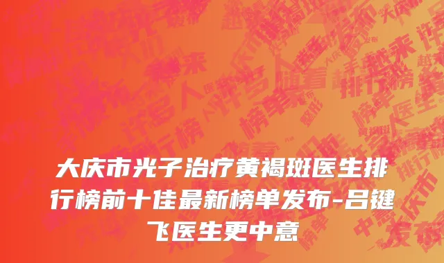 大庆市光子治疗黄褐斑医生排行榜前十佳最新榜单发布-吕键飞医生更中意